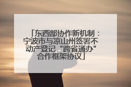 东西部协作新机制：宁波市与凉山州签署不动产登记“跨省通办”合作框架协议
