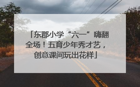 东郡小学“六一”嗨翻全场！五育少年秀才艺，创意课间玩出花样
