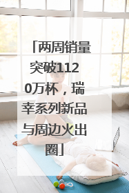两周销量突破1120万杯，瑞幸系列新品与周边火出圈