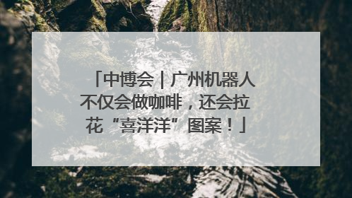 中博会｜广州机器人不仅会做咖啡，还会拉花“喜洋洋”图案！