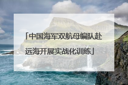 中国海军双航母编队赴远海开展实战化训练