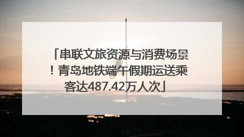 串联文旅资源与消费场景！青岛地铁端午假期运送乘客达487.42万人次