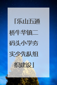 乐山五通桥牛华镇二码头小学夯实少先队组织建设