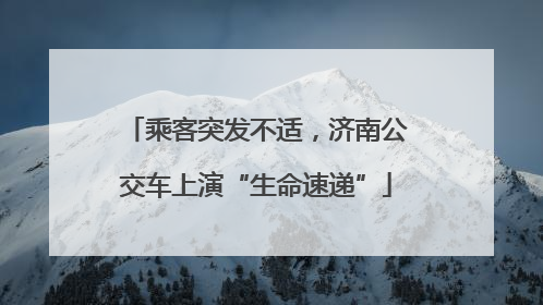 乘客突发不适，济南公交车上演“生命速递”