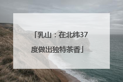 乳山：在北纬37度做出独特茶香