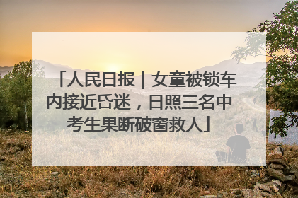 人民日报｜女童被锁车内接近昏迷，日照三名中考生果断破窗救人