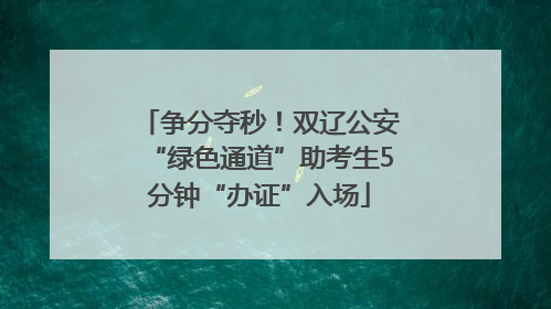 争分夺秒！双辽公安“绿色通道”助考生5分钟“办证”入场