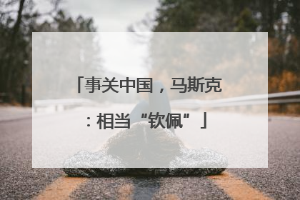 事关中国，马斯克：相当“钦佩”