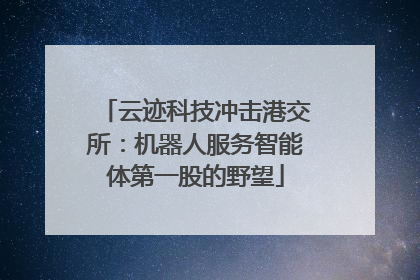 云迹科技冲击港交所：机器人服务智能体第一股的野望