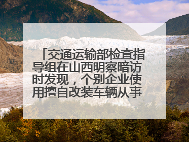 交通运输部检查指导组在山西明察暗访时发现，个别企业使用擅自改装车辆从事经营活动