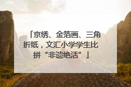 京绣、金箔画、三角折纸，文汇小学学生比拼“非遗绝活”