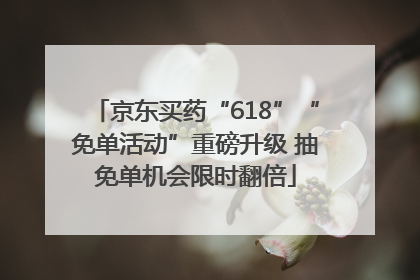 京东买药“618”“免单活动”重磅升级 抽免单机会限时翻倍