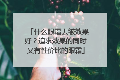 什么眼霜去皱效果好？追求效果的同时又有性价比的眼霜
