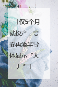 仅5个月就投产，贵安再添半导体显示“大厂”