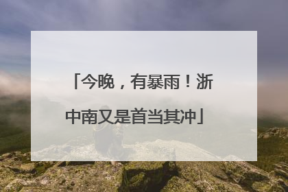 今晚，有暴雨！浙中南又是首当其冲
