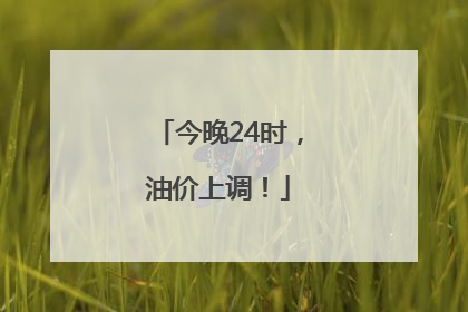 今晚24时，油价上调！