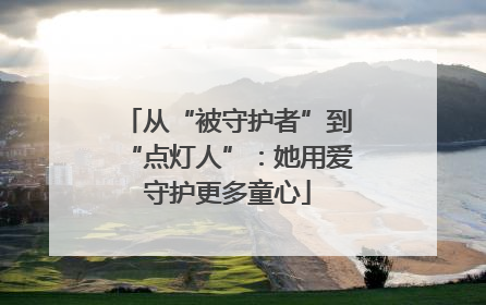 从“被守护者”到“点灯人”：她用爱守护更多童心
