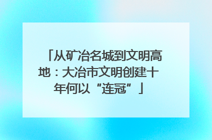从矿冶名城到文明高地：大冶市文明创建十年何以“连冠”