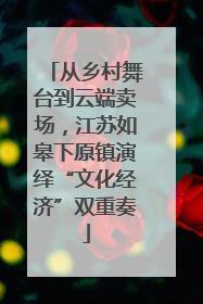 从乡村舞台到云端卖场，江苏如皋下原镇演绎“文化经济”双重奏