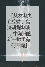 从发电央企空降、曾深耕煤制油，中海油的新一把手有何不同