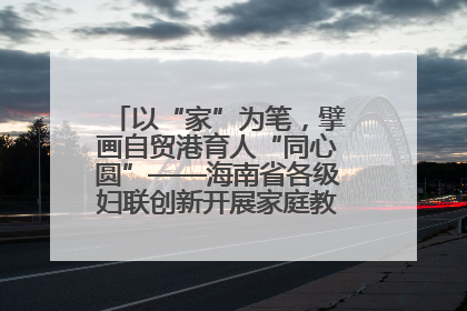 以“家”为笔，擘画自贸港育人“同心圆”——海南省各级妇联创新开展家庭教育宣传周活动