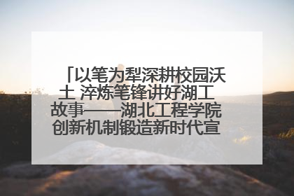 以笔为犁深耕校园沃土 淬炼笔锋讲好湖工故事——湖北工程学院创新机制锻造新时代宣传“轻骑兵”