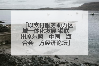 以支付服务助力区域一体化发展 银联出席东盟－中国－海合会三方经济论坛