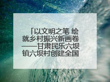 以文明之笔 绘就乡村振兴新画卷——甘肃民乐六坝镇六坝村创建全国文明村侧记