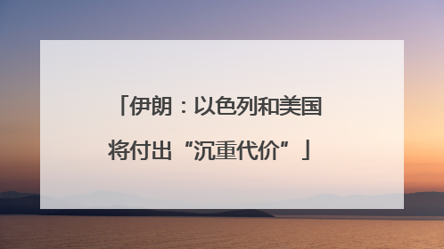 伊朗：以色列和美国将付出“沉重代价”