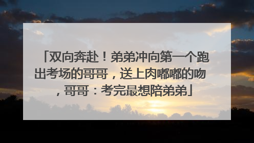 双向奔赴！弟弟冲向第一个跑出考场的哥哥，送上肉嘟嘟的吻，哥哥：考完最想陪弟弟