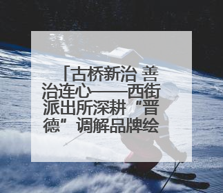 古桥新治 善治连心——西街派出所深耕“晋德”调解品牌绘就基层治理新画卷