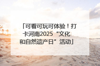 可看可玩可体验！打卡河南2025“文化和自然遗产日”活动