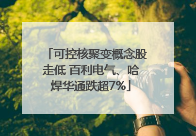 可控核聚变概念股走低 百利电气、哈焊华通跌超7%