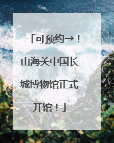 可预约→！山海关中国长城博物馆正式开馆！