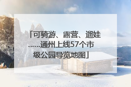 可骑游、露营、遛娃……通州上线57个市级公园导览地图