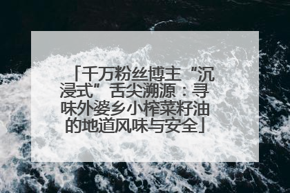 千万粉丝博主“沉浸式”舌尖溯源：寻味外婆乡小榨菜籽油的地道风味与安全
