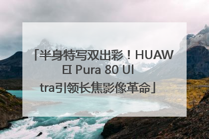半身特写双出彩！HUAWEI Pura 80 Ultra引领长焦影像革命
