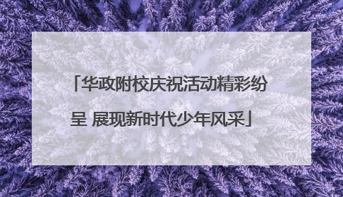 华政附校庆祝活动精彩纷呈 展现新时代少年风采