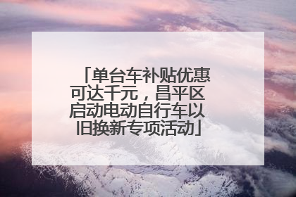 单台车补贴优惠可达千元，昌平区启动电动自行车以旧换新专项活动
