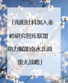 南阳社科加入秦岭研究智库联盟 助力赋能南水北调重大战略
