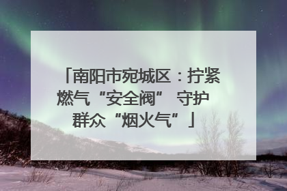 南阳市宛城区：拧紧燃气“安全阀” 守护群众“烟火气”