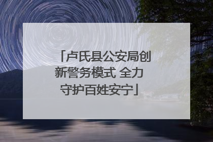 卢氏县公安局创新警务模式 全力守护百姓安宁