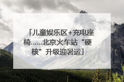 儿童娱乐区+充电座椅……北京火车站“硬核”升级迎暑运