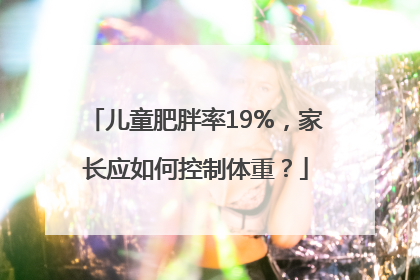 儿童肥胖率19%，家长应如何控制体重？
