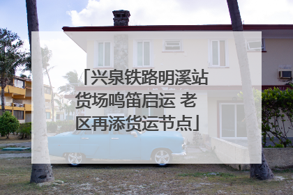 兴泉铁路明溪站货场鸣笛启运 老区再添货运节点