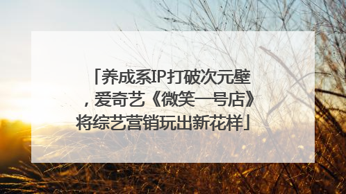 养成系IP打破次元壁，爱奇艺《微笑一号店》将综艺营销玩出新花样