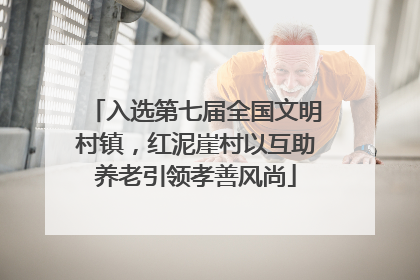 入选第七届全国文明村镇，红泥崖村以互助养老引领孝善风尚