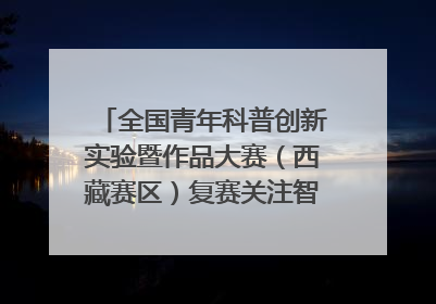 全国青年科普创新实验暨作品大赛（西藏赛区）复赛关注智慧环保等主题