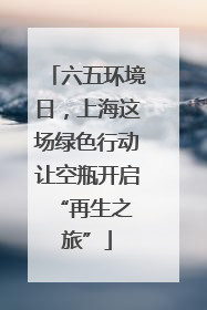六五环境日，上海这场绿色行动让空瓶开启 “再生之旅”