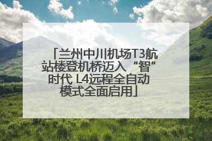 兰州中川机场T3航站楼登机桥迈入“智”时代 L4远程全自动模式全面启用